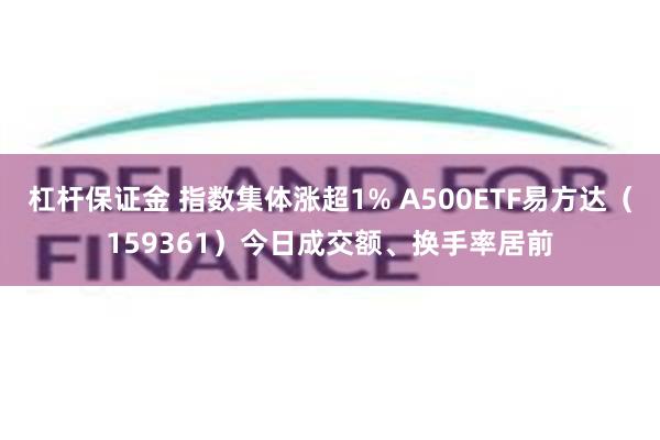 杠杆保证金 指数集体涨超1% A500ETF易方达（159361）今日成交额、换手率居前