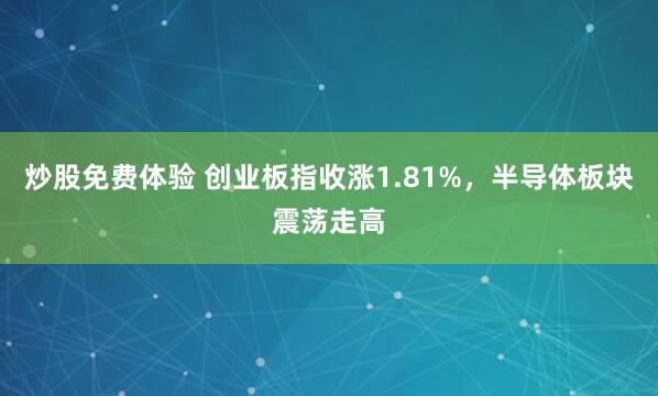 炒股免费体验 创业板指收涨1.81%，半导体板块震荡走高