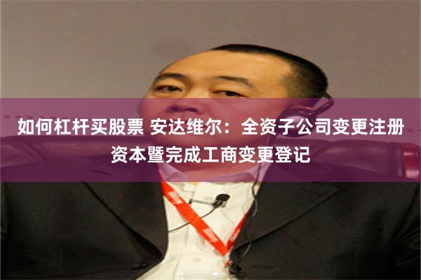 如何杠杆买股票 安达维尔：全资子公司变更注册资本暨完成工商变更登记