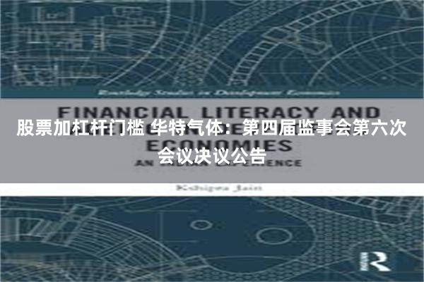 股票加杠杆门槛 华特气体：第四届监事会第六次会议决议公告