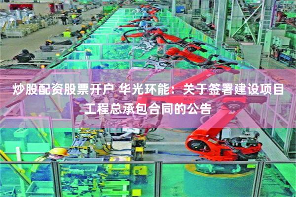 炒股配资股票开户 华光环能：关于签署建设项目工程总承包合同的公告