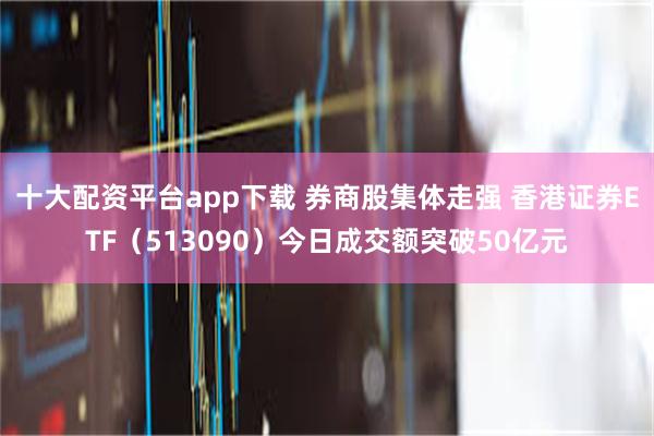 十大配资平台app下载 券商股集体走强 香港证券ETF（513090）今日成交额突破50亿元