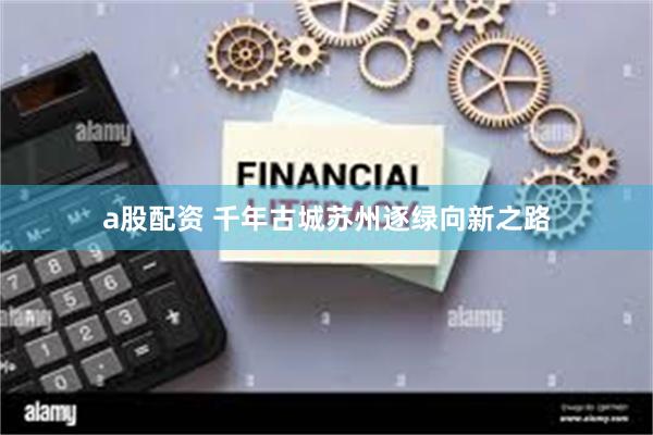 a股配资 千年古城苏州逐绿向新之路