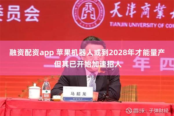 融资配资app 苹果机器人或到2028年才能量产 但其已开始加速招人