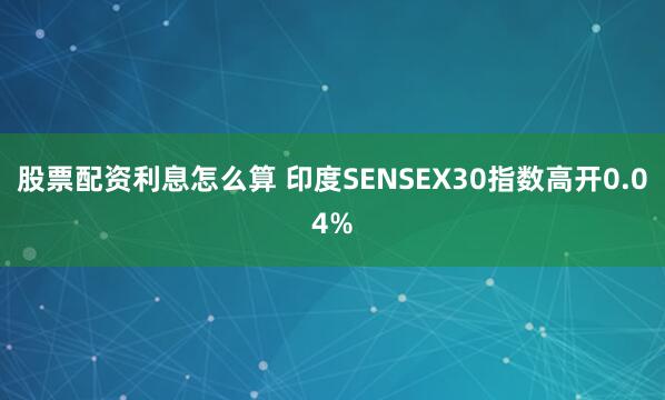 股票配资利息怎么算 印度SENSEX30指数高开0.04%