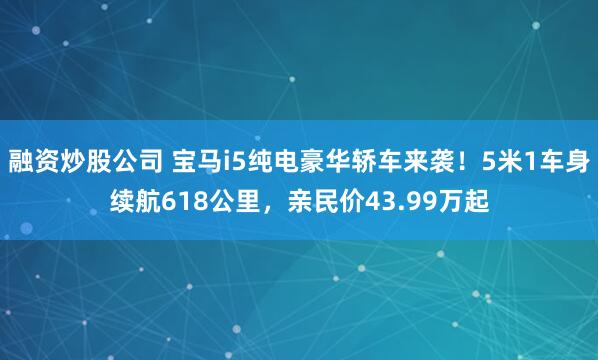 融资炒股公司 宝马i5纯电豪华轿车来袭！5米1车身续航618公里，亲民价43.99万起