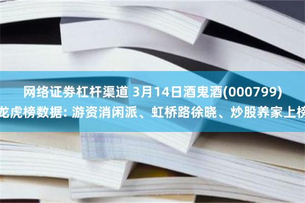 网络证劵杠杆渠道 3月14日酒鬼酒(000799)龙虎榜数据: 游资消闲派、虹桥路徐晓、炒股养家上榜