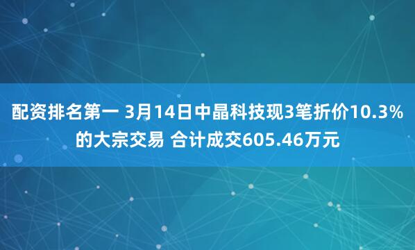 配资排名第一 3月14日中晶科技现3笔折价10.3%的大宗交易 合计成交605.46万元