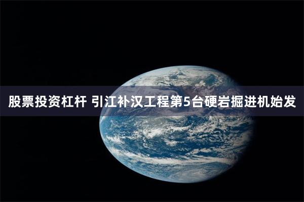 股票投资杠杆 引江补汉工程第5台硬岩掘进机始发