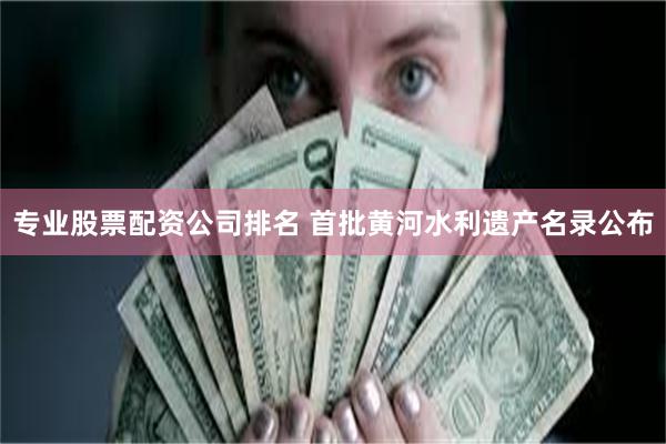 专业股票配资公司排名 首批黄河水利遗产名录公布