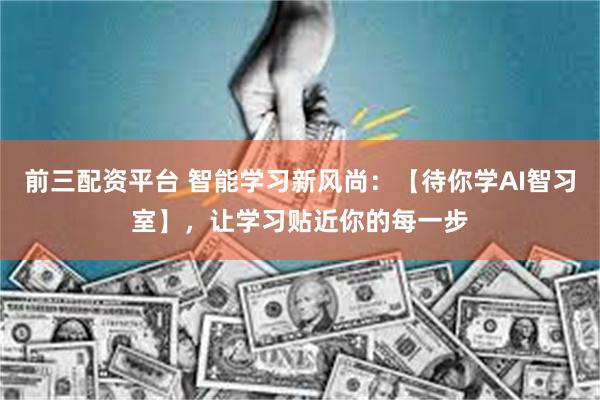 前三配资平台 智能学习新风尚：【待你学AI智习室】，让学习贴近你的每一步