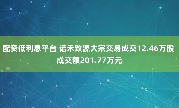 配资低利息平台 诺禾致源大宗交易成交12.46万股 成交额201.77万元