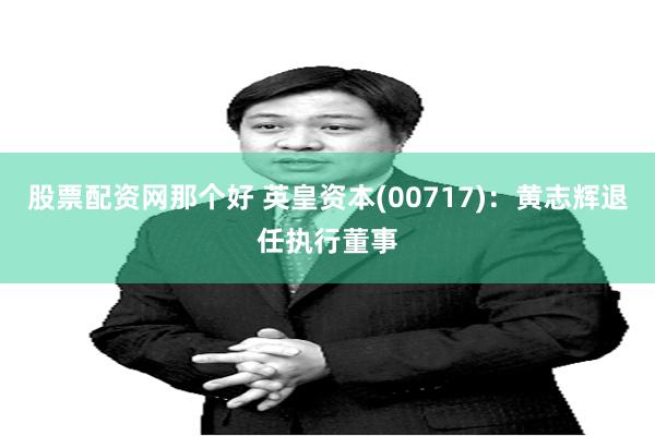 股票配资网那个好 英皇资本(00717)：黄志辉退任执行董事