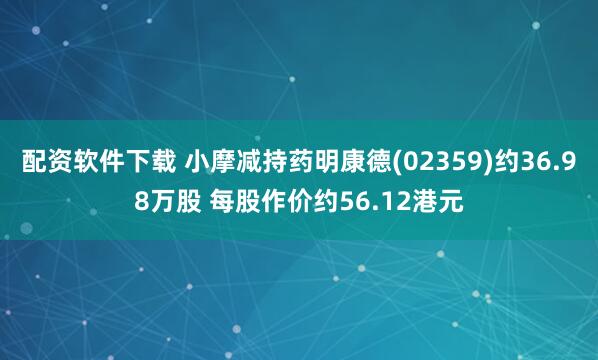 配资软件下载 小摩减持药明康德(02359)约36.98万股 每股作价约56.12港元