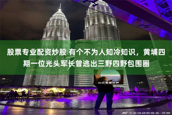 股票专业配资炒股 有个不为人知冷知识，黄埔四期一位光头军长曾逃出三野四野包围圈