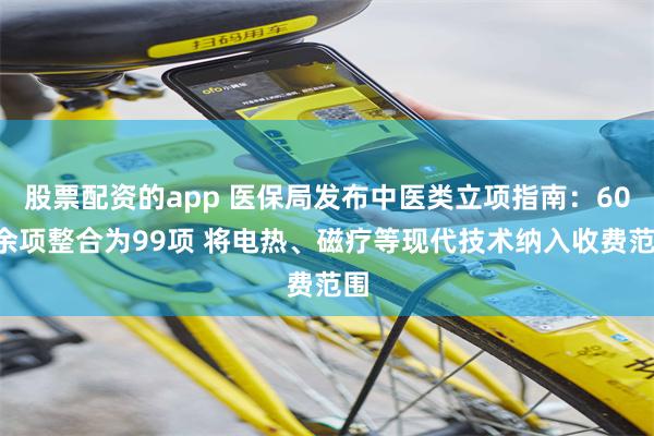 股票配资的app 医保局发布中医类立项指南：600余项整合为99项 将电热、磁疗等现代技术纳入收费范围