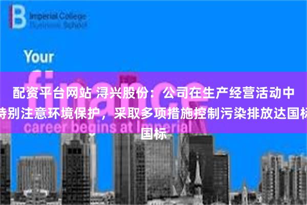 配资平台网站 浔兴股份：公司在生产经营活动中特别注意环境保护，采取多项措施控制污染排放达国标