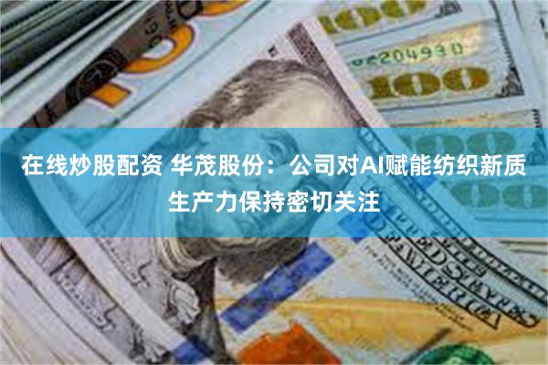 在线炒股配资 华茂股份：公司对AI赋能纺织新质生产力保持密切关注