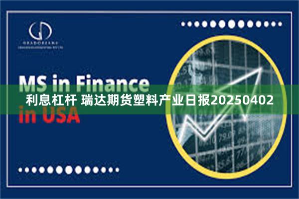 利息杠杆 瑞达期货塑料产业日报20250402