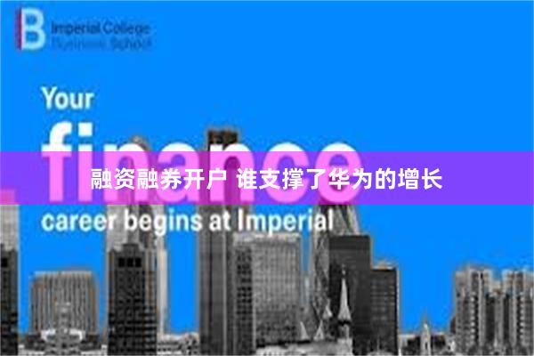 融资融券开户 谁支撑了华为的增长