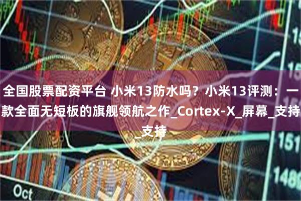 全国股票配资平台 小米13防水吗？小米13评测：一款全面无短板的旗舰领航之作_Cortex-X_屏幕_支持
