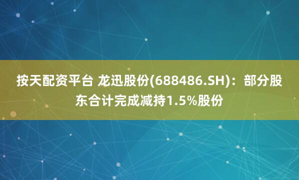按天配资平台 龙迅股份(688486.SH)：部分股东合计完成减持1.5%股份