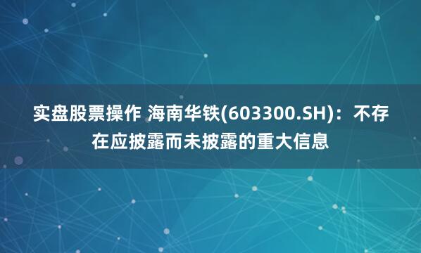 实盘股票操作 海南华铁(603300.SH)：不存在应披露而未披露的重大信息