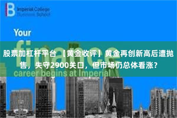 股票加杠杆平台 【黄金收评】黄金再创新高后遭抛售，失守2900关口，但市场仍总体看涨？