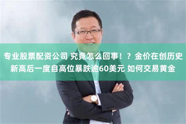 专业股票配资公司 究竟怎么回事！？金价在创历史新高后一度自高位暴跌逾60美元 如何交易黄金