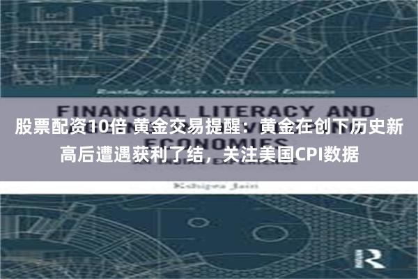 股票配资10倍 黄金交易提醒：黄金在创下历史新高后遭遇获利了结，关注美国CPI数据