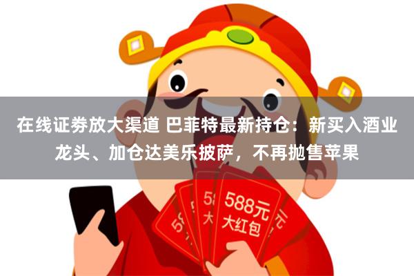 在线证劵放大渠道 巴菲特最新持仓：新买入酒业龙头、加仓达美乐披萨，不再抛售苹果