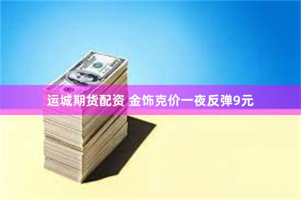 运城期货配资 金饰克价一夜反弹9元
