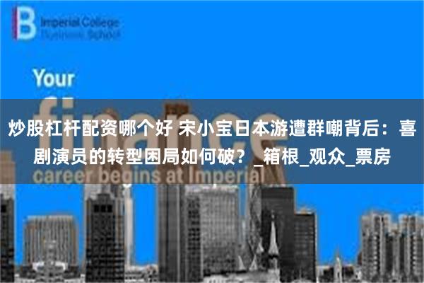 炒股杠杆配资哪个好 宋小宝日本游遭群嘲背后：喜剧演员的转型困局如何破？_箱根_观众_票房