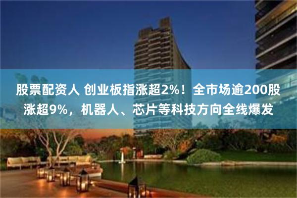 股票配资人 创业板指涨超2%！全市场逾200股涨超9%，机器人、芯片等科技方向全线爆发