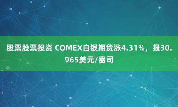 股票股票投资 COMEX白银期货涨4.31%，报30.965美元/盎司