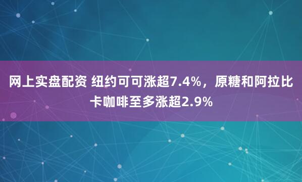 网上实盘配资 纽约可可涨超7.4%，原糖和阿拉比卡咖啡至多涨超2.9%