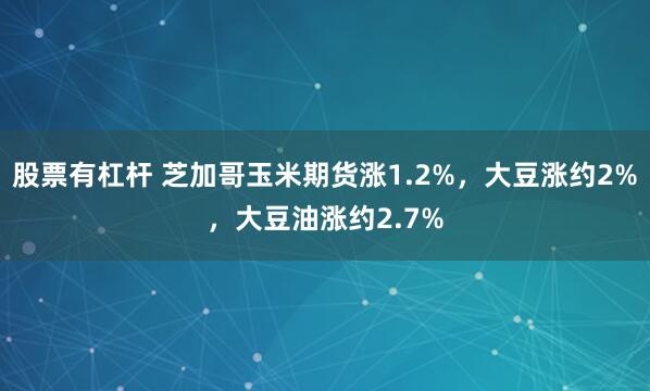 股票有杠杆 芝加哥玉米期货涨1.2%，大豆涨约2%，大豆油涨约2.7%