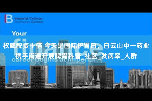 权威配资十倍 今天是国际护胃日，白云山中一药业携手街道开展脾胃科普_社区_发病率_人群