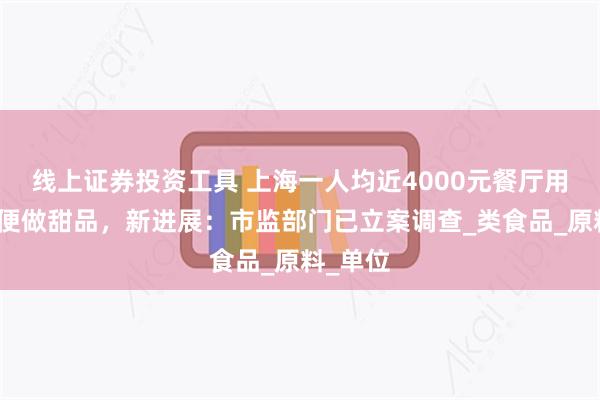 线上证券投资工具 上海一人均近4000元餐厅用大象粪便做甜品，新进展：市监部门已立案调查_类食品_原料_单位