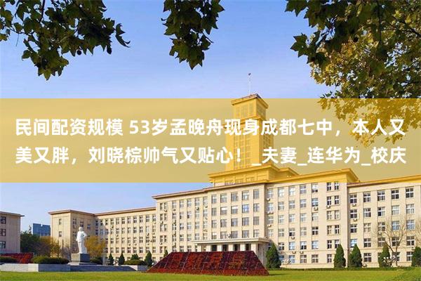 民间配资规模 53岁孟晚舟现身成都七中，本人又美又胖，刘晓棕帅气又贴心！_夫妻_连华为_校庆