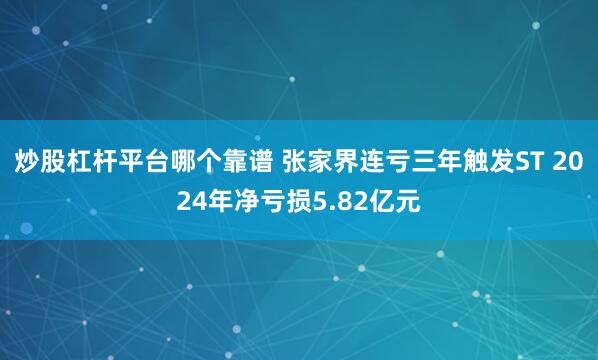 炒股杠杆平台哪个靠谱 张家界连亏三年触发ST 2024年净亏损5.82亿元