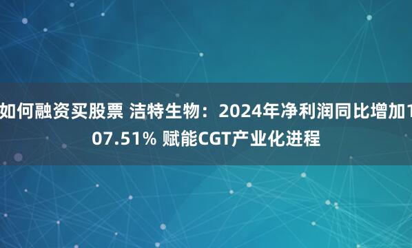 如何融资买股票 洁特生物：2024年净利润同比增加107.51% 赋能CGT产业化进程