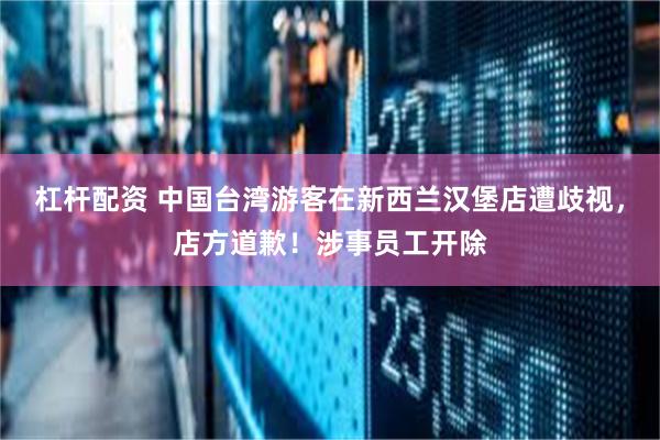 杠杆配资 中国台湾游客在新西兰汉堡店遭歧视，店方道歉！涉事员工开除