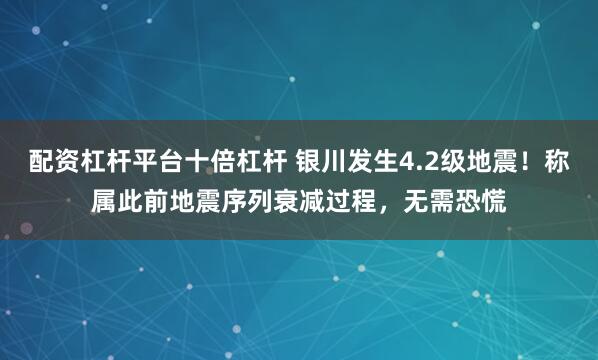 配资杠杆平台十倍杠杆 银川发生4.2级地震！称属此前地震序列衰减过程，无需恐慌