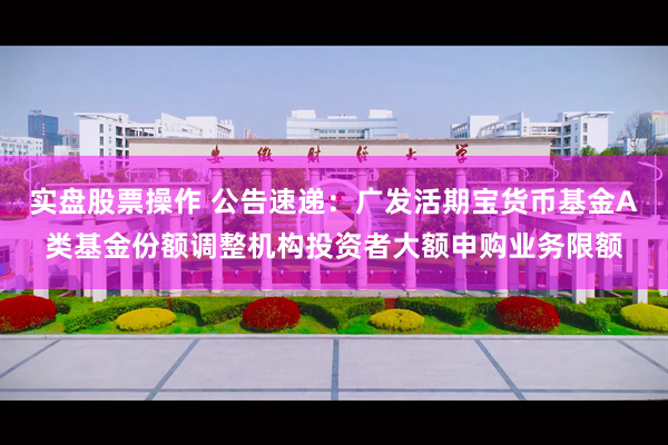实盘股票操作 公告速递：广发活期宝货币基金A类基金份额调整机构投资者大额申购业务限额