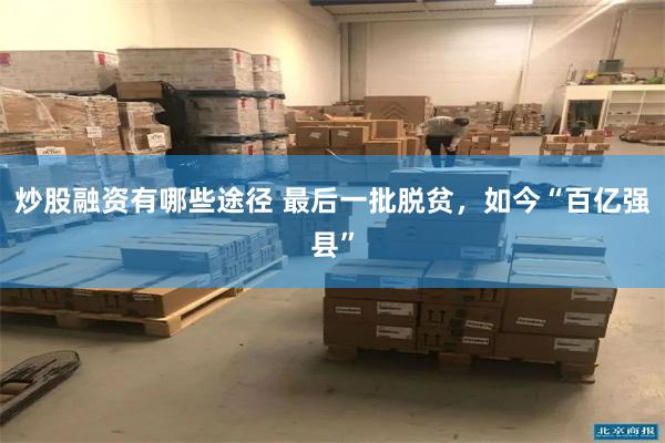 炒股融资有哪些途径 最后一批脱贫，如今“百亿强县”