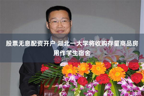 股票无息配资开户 湖北一大学将收购存量商品房用作学生宿舍