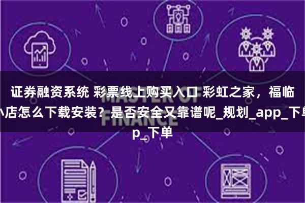 证券融资系统 彩票线上购买入口 彩虹之家，福临小店怎么下载安装？是否安全又靠谱呢_规划_app_下单