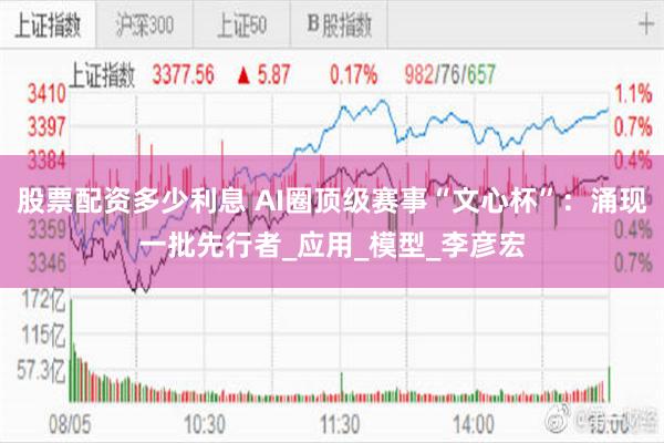 股票配资多少利息 AI圈顶级赛事“文心杯”：涌现一批先行者_应用_模型_李彦宏