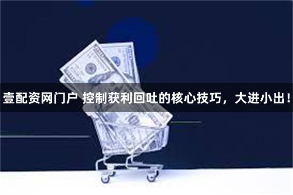 壹配资网门户 控制获利回吐的核心技巧，大进小出！